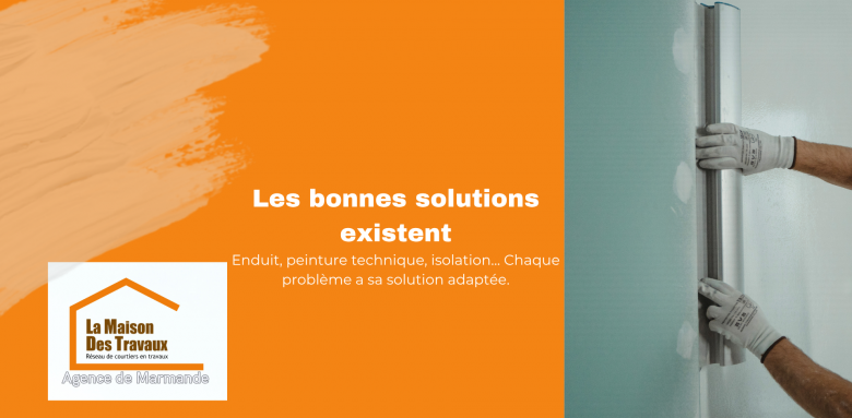 Les bonnes solutions existent Enduit, peinture technique, isolation… Chaque problème a sa solution adaptée.