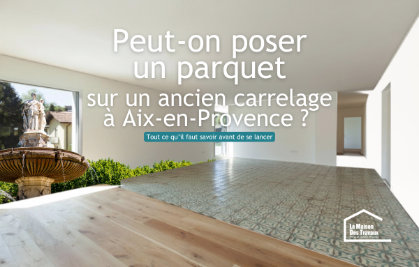 Peut-on poser un parquet sur un ancien carrelage à Aix-en-Provence ? Tout ce qu’il faut savoir avant de se lancer