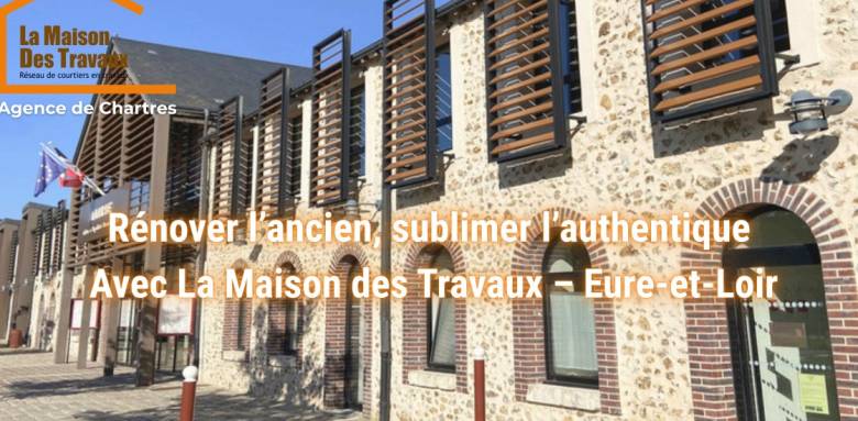 Rénover l’ancien, sublimer l’authentique Avec La Maison des Travaux – Eure-et-Loir