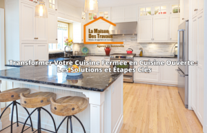 Transformer Votre Cuisine Fermée en Cuisine Ouverte : Les Solutions et Étapes Clés