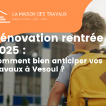 Anticipez vos travaux de rénovation à Vesoul pour une rentrée 2025 sans stress grâce aux conseils de La Maison Des Travaux.